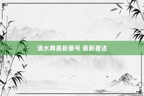 清水舞最新番号 最新著述