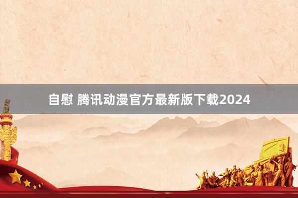 自慰 腾讯动漫官方最新版下载2024