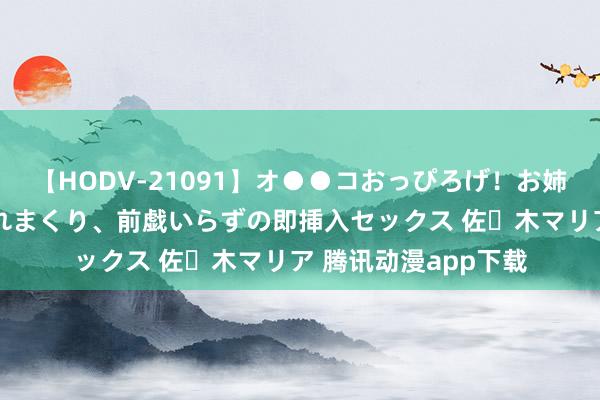 【HODV-21091】オ●●コおっぴろげ！お姉ちゃん 四六時中濡れまくり、前戯いらずの即挿入セックス 佐々木マリア 腾讯动漫app下载