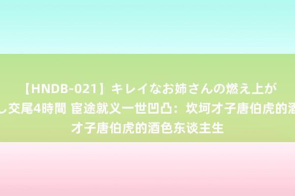 【HNDB-021】キレイなお姉さんの燃え上がる本物中出し交尾4時間 宦途就义一世凹凸：坎坷才子唐伯虎的酒色东谈主生