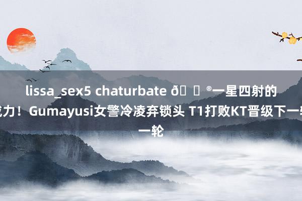 lissa_sex5 chaturbate 🎮一星四射的威力！Gumayusi女警冷凌弃锁头 T1打败KT晋级下一轮