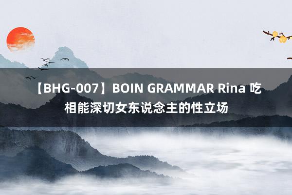 【BHG-007】BOIN GRAMMAR Rina 吃相能深切女东说念主的性立场