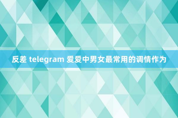 反差 telegram 爱爱中男女最常用的调情作为