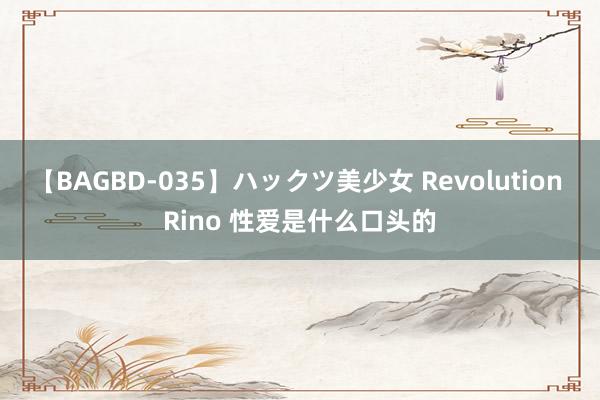 【BAGBD-035】ハックツ美少女 Revolution Rino 性爱是什么口头的