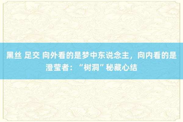 黑丝 足交 向外看的是梦中东说念主，向内看的是澄莹者：“树洞”秘藏心结