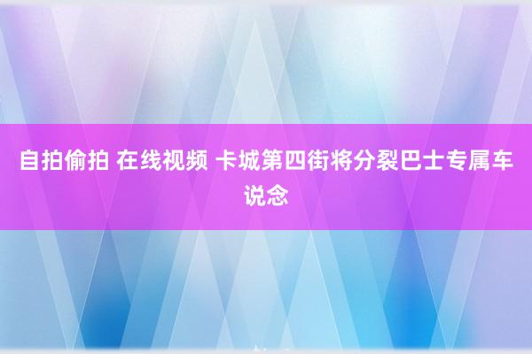 自拍偷拍 在线视频 卡城第四街将分裂巴士专属车说念