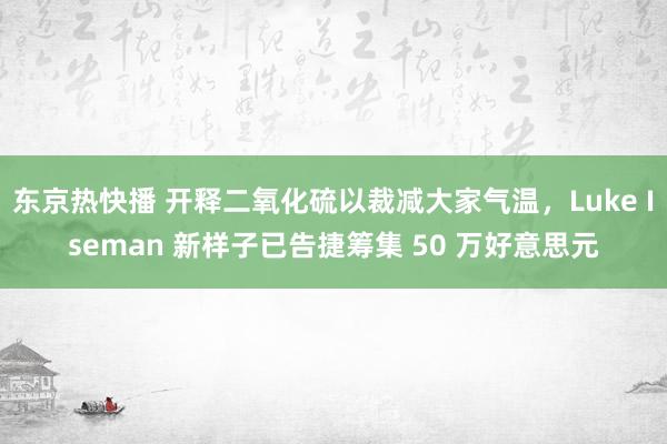 东京热快播 开释二氧化硫以裁减大家气温，Luke Iseman 新样子已告捷筹集 50 万好意思元