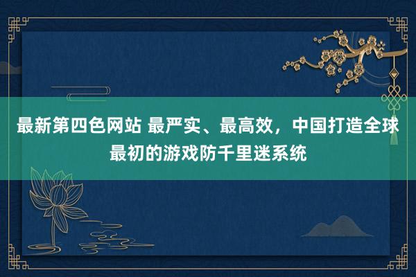 最新第四色网站 最严实、最高效，中国打造全球最初的游戏防千里迷系统