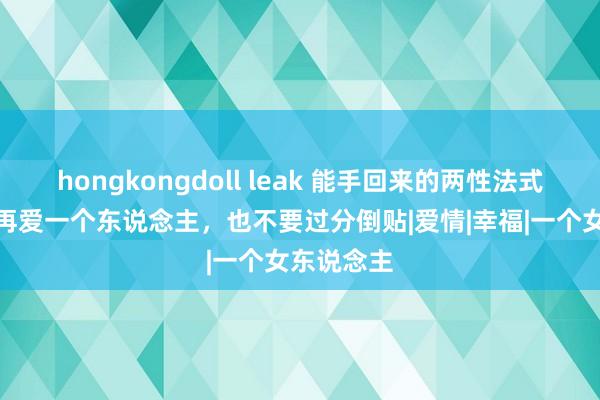 hongkongdoll leak 能手回来的两性法式：1.哪怕再爱一个东说念主，也不要过分倒贴|爱情|幸福|一个女东说念主