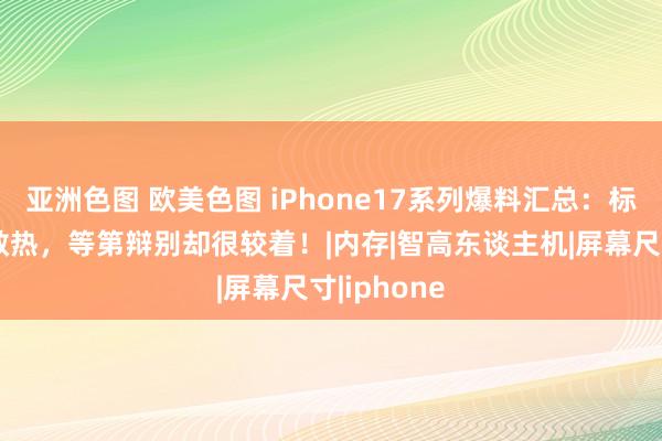 亚洲色图 欧美色图 iPhone17系列爆料汇总：标配石墨片散热，等第辩别却很较着！|内存|智高东谈主机|屏幕尺寸|iphone