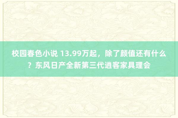 校园春色小说 13.99万起，除了颜值还有什么？东风日产全新第三代逍客家具理会