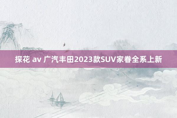 探花 av 广汽丰田2023款SUV家眷全系上新