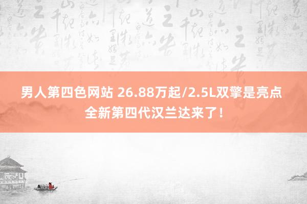 男人第四色网站 26.88万起/2.5L双擎是亮点 全新第四代汉兰达来了！