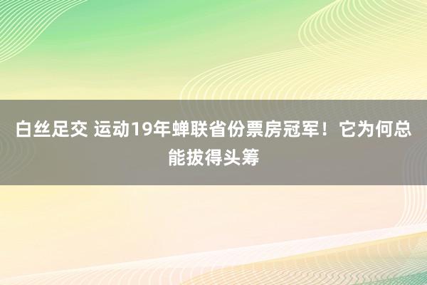 白丝足交 运动19年蝉联省份票房冠军！它为何总能拔得头筹