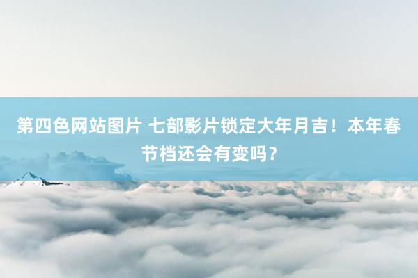 第四色网站图片 七部影片锁定大年月吉！本年春节档还会有变吗？