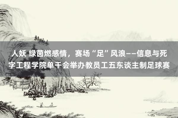 人妖 绿茵燃感情，赛场“足”风浪——信息与死字工程学院单干会举办教员工五东谈主制足球赛