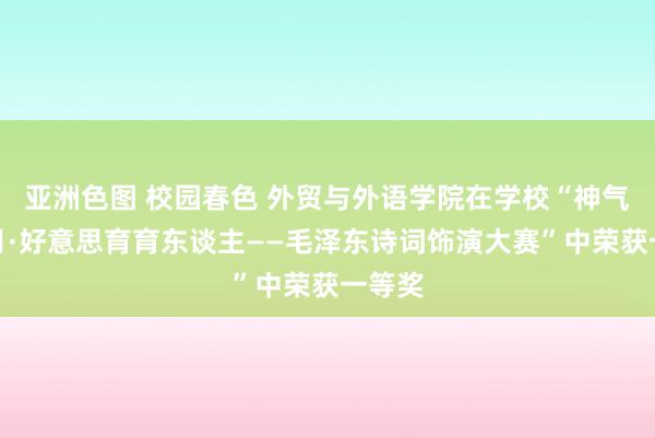 亚洲色图 校园春色 外贸与外语学院在学校“神气红五月·好意思育育东谈主——毛泽东诗词饰演大赛”中荣获一等奖