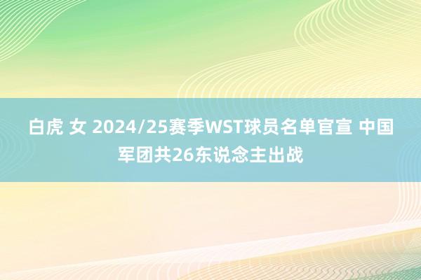 白虎 女 2024/25赛季WST球员名单官宣 中国军团共26东说念主出战