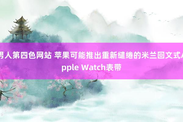 男人第四色网站 苹果可能推出重新缱绻的米兰回文式Apple Watch表带