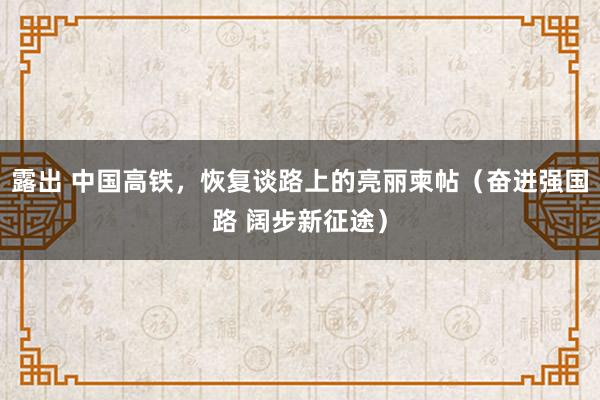 露出 中国高铁，恢复谈路上的亮丽柬帖（奋进强国路 阔步新征途）