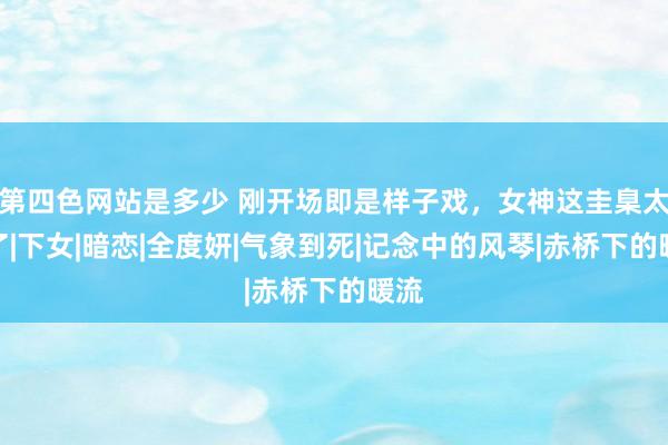 第四色网站是多少 刚开场即是样子戏，女神这圭臬太炸了|下女|暗恋|全度妍|气象到死|记念中的风琴|赤桥下的暖流