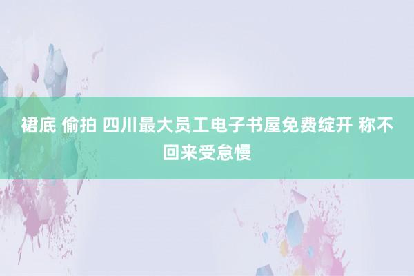 裙底 偷拍 四川最大员工电子书屋免费绽开 称不回来受怠慢