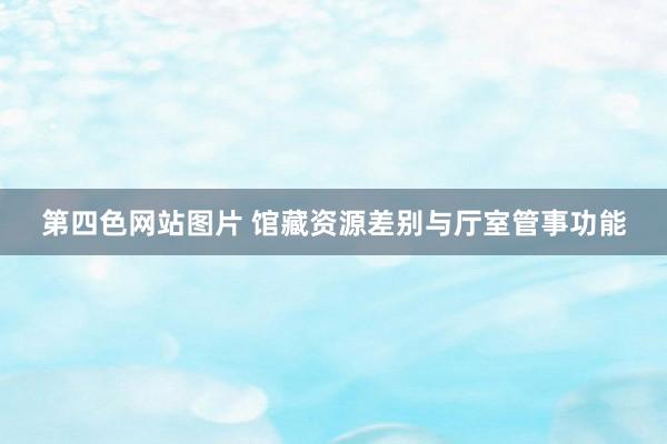 第四色网站图片 馆藏资源差别与厅室管事功能