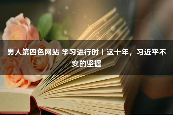 男人第四色网站 学习进行时丨这十年，习近平不变的坚握