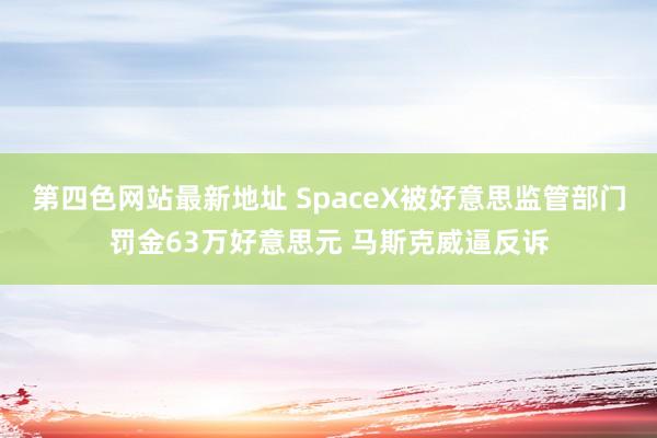 第四色网站最新地址 SpaceX被好意思监管部门罚金63万好意思元 马斯克威逼反诉