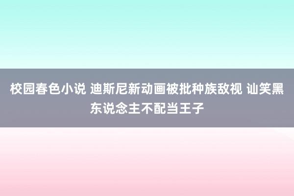 校园春色小说 迪斯尼新动画被批种族敌视 讪笑黑东说念主不配当王子