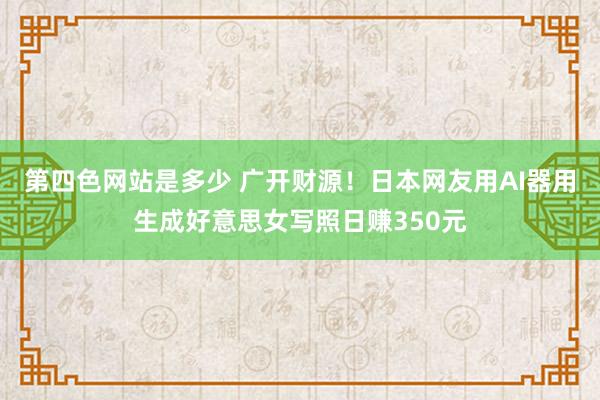 第四色网站是多少 广开财源！日本网友用AI器用生成好意思女写照日赚350元