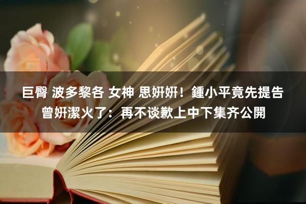 巨臀 波多黎各 女神 思姸姸！鍾小平竟先提告　曾姸潔火了：再不谈歉上中下集齐公開