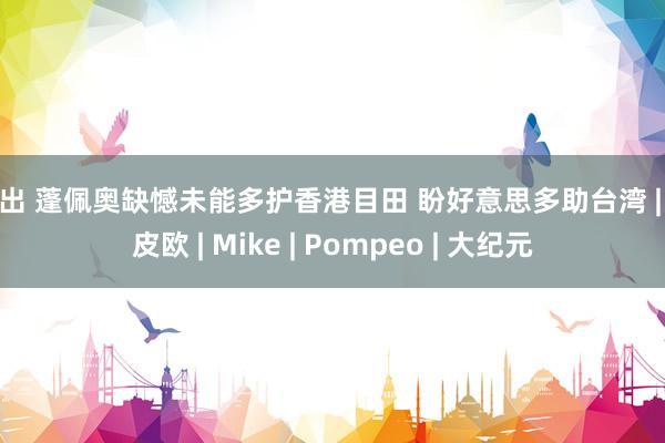 露出 蓬佩奥缺憾未能多护香港目田 盼好意思多助台湾 | 庞皮欧 | Mike | Pompeo | 大纪元