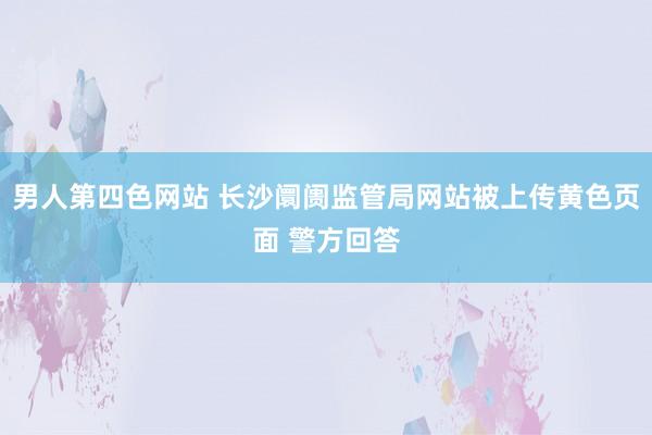 男人第四色网站 长沙阛阓监管局网站被上传黄色页面 警方回答