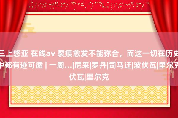 三上悠亚 在线av 裂痕愈发不能弥合，而这一切在历史中都有迹可循 | 一周...|尼采|罗丹|司马迁|波伏瓦|里尔克