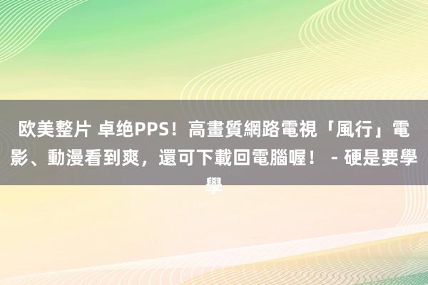 欧美整片 卓绝PPS！高畫質網路電視「風行」電影、動漫看到爽，還可下載回電腦喔！ - 硬是要學