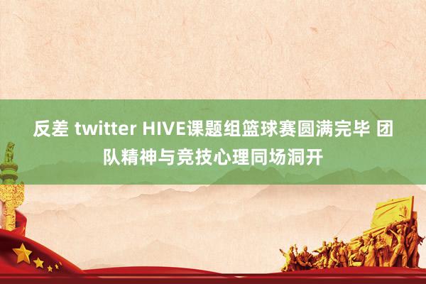 反差 twitter HIVE课题组篮球赛圆满完毕 团队精神与竞技心理同场洞开