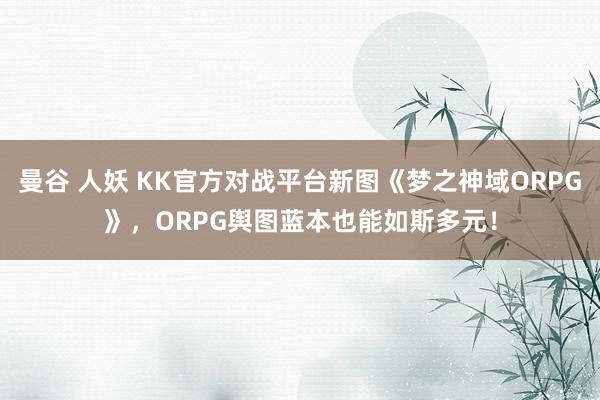 曼谷 人妖 KK官方对战平台新图《梦之神域ORPG》，ORPG舆图蓝本也能如斯多元！