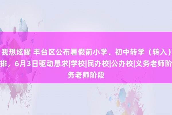 我想炫耀 丰台区公布暑假前小学、初中转学（转入）安排，6月3日驱动恳求|学校|民办校|公办校|义务老师阶段