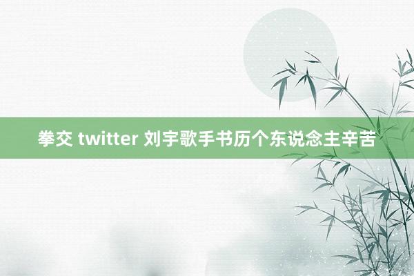 拳交 twitter 刘宇歌手书历个东说念主辛苦