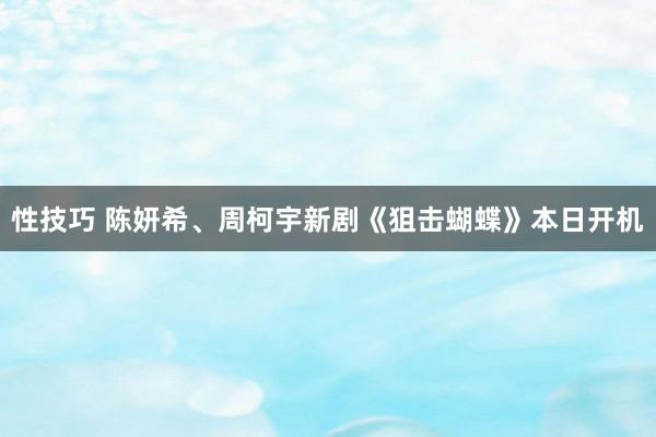 性技巧 陈妍希、周柯宇新剧《狙击蝴蝶》本日开机